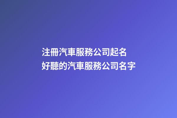注冊汽車服務公司起名 好聽的汽車服務公司名字-第1張-公司起名-玄機派